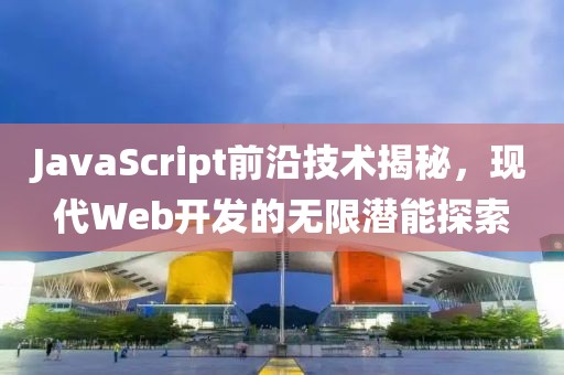 JavaScript前沿技术揭秘，现代Web开发的无限潜能探索