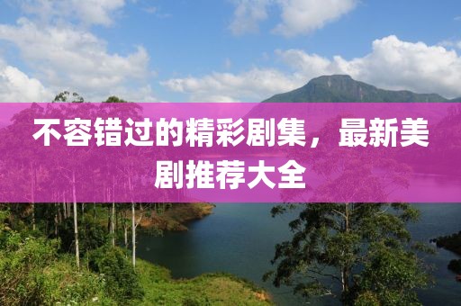 不容错过的精彩剧集，最新美剧推荐大全