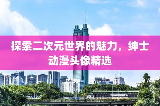 探索二次元世界的魅力，绅士动漫头像精选
