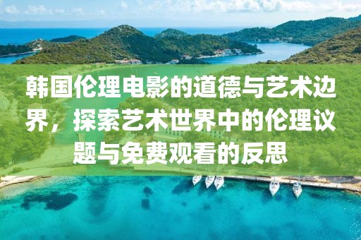 韩国伦理电影的道德与艺术边界，探索艺术世界中的伦理议题与免费观看的反思