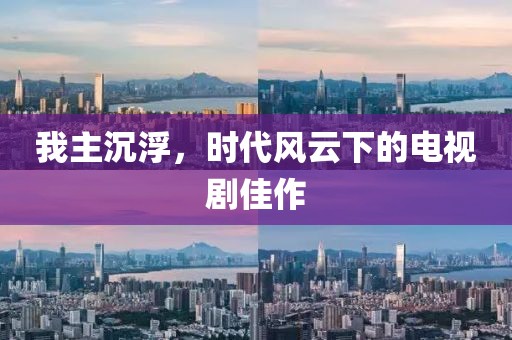 我主沉浮，时代风云下的电视剧佳作