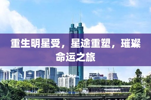 重生明星受，星途重塑，璀璨命运之旅