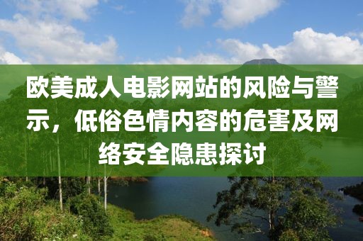 欧美成人电影网站的风险与警示，低俗色情内容的危害及网络安全隐患探讨