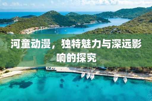 河童动漫，独特魅力与深远影响的探究