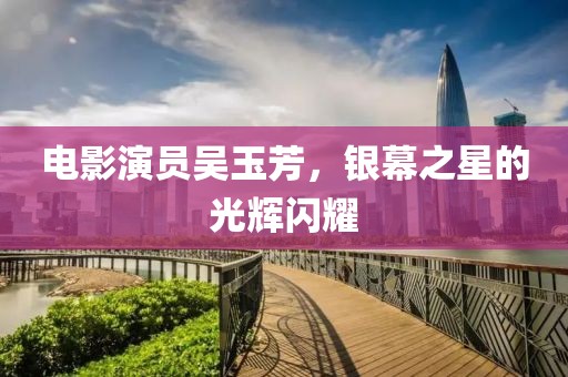 电影演员吴玉芳，银幕之星的光辉闪耀