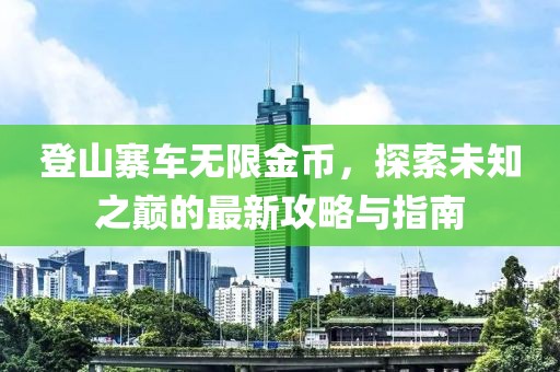 登山寨车无限金币，探索未知之巅的最新攻略与指南