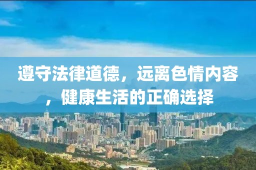 遵守法律道德，远离色情内容，健康生活的正确选择
