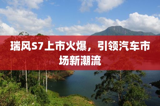 瑞风S7上市火爆，引领汽车市场新潮流