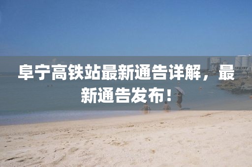阜宁高铁站最新通告详解，最新通告发布！