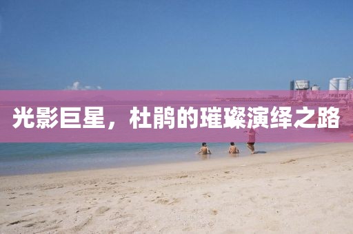 光影巨星，杜鹃的璀璨演绎之路