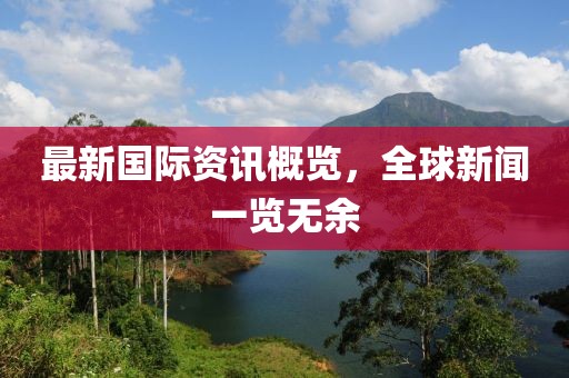 最新国际资讯概览，全球新闻一览无余