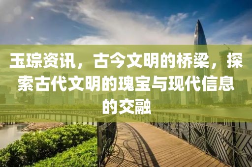 玉琮资讯，古今文明的桥梁，探索古代文明的瑰宝与现代信息的交融