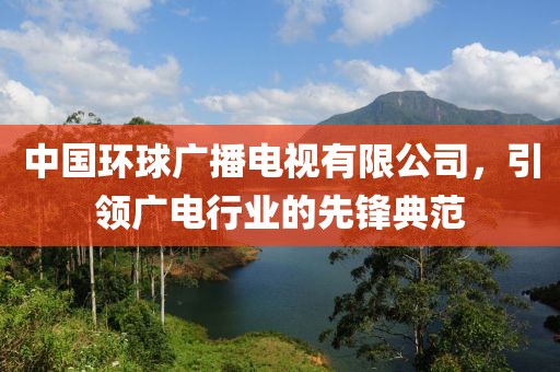 中国环球广播电视有限公司，引领广电行业的先锋典范