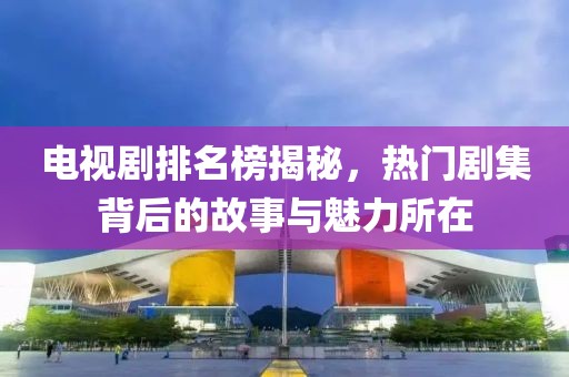 电视剧排名榜揭秘，热门剧集背后的故事与魅力所在