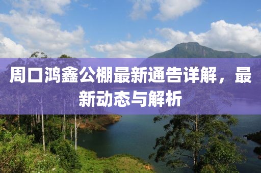 周口鸿鑫公棚最新通告详解，最新动态与解析