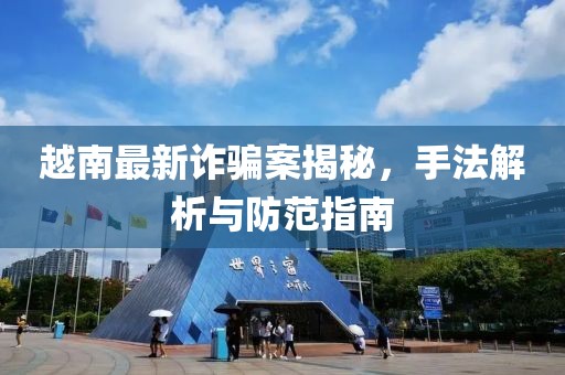 越南最新诈骗案揭秘，手法解析与防范指南