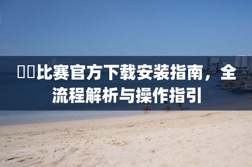 亅亅比赛官方下载安装指南，全流程解析与操作指引