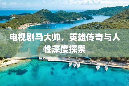 电视剧马大帅，英雄传奇与人性深度探索
