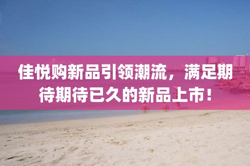 佳悦购新品引领潮流，满足期待期待已久的新品上市！
