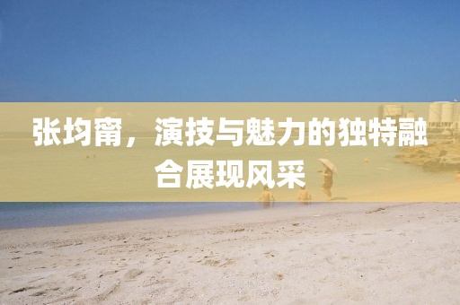 张均甯，演技与魅力的独特融合展现风采