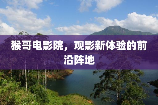 猴哥电影院，观影新体验的前沿阵地
