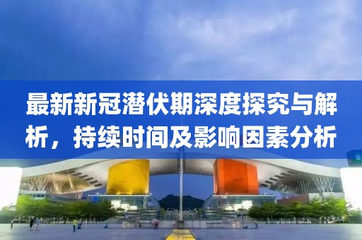 最新新冠潜伏期深度探究与解析，持续时间及影响因素分析