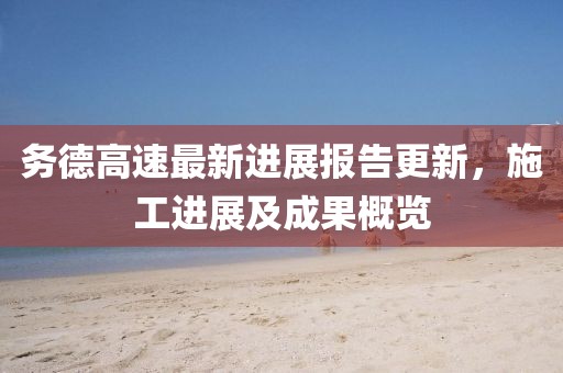 务德高速最新进展报告更新，施工进展及成果概览