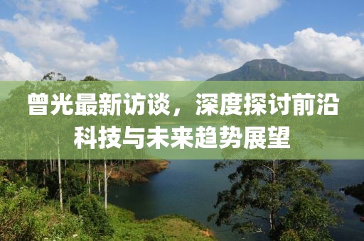 曾光最新访谈，深度探讨前沿科技与未来趋势展望