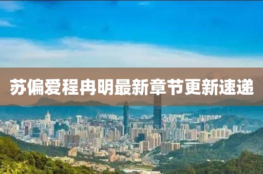 苏偏爱程冉明最新章节更新速递