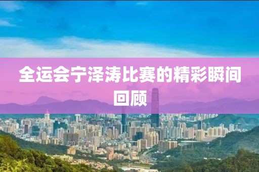 全运会宁泽涛比赛的精彩瞬间回顾