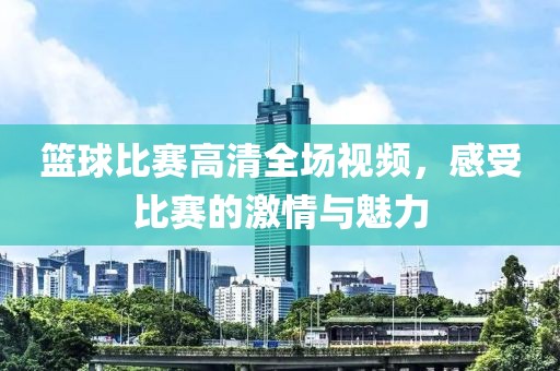 篮球比赛高清全场视频，感受比赛的激情与魅力