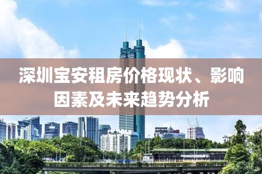 深圳宝安租房价格现状、影响因素及未来趋势分析