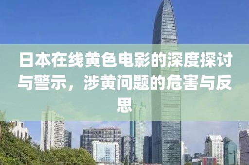 日本在线黄色电影的深度探讨与警示，涉黄问题的危害与反思