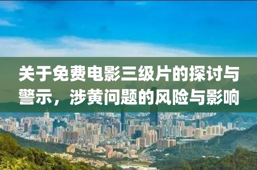 关于免费电影三级片的探讨与警示，涉黄问题的风险与影响