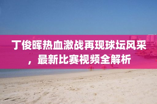 丁俊晖热血激战再现球坛风采，最新比赛视频全解析