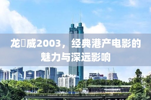 龙咁威2003，经典港产电影的魅力与深远影响