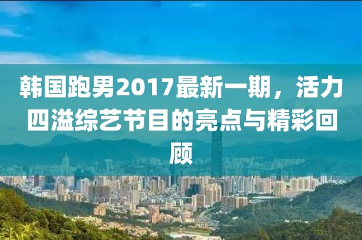 韩国跑男2017最新一期，活力四溢综艺节目的亮点与精彩回顾