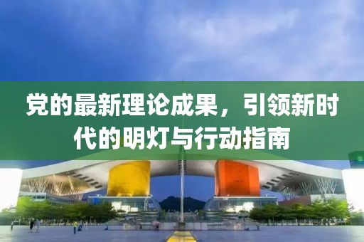 党的最新理论成果，引领新时代的明灯与行动指南