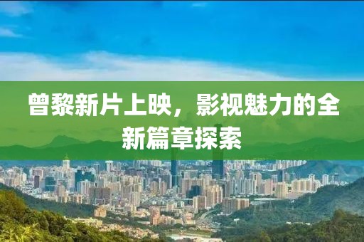 曾黎新片上映，影视魅力的全新篇章探索
