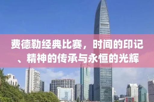 费德勒经典比赛，时间的印记、精神的传承与永恒的光辉