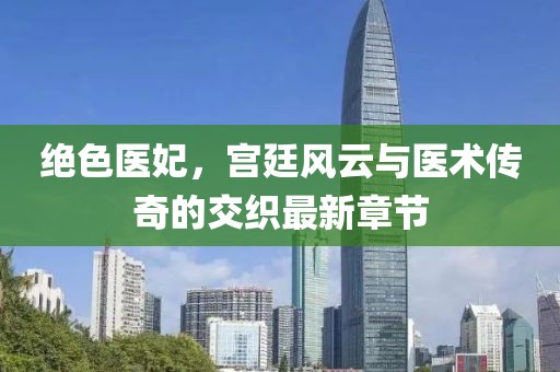 绝色医妃，宫廷风云与医术传奇的交织最新章节