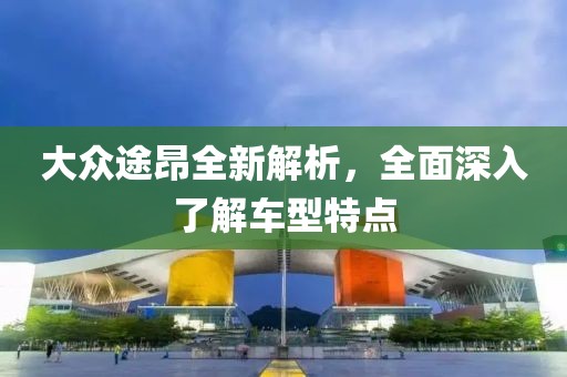 大众途昂全新解析，全面深入了解车型特点