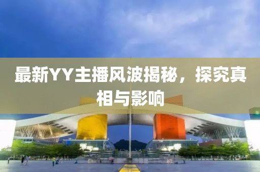 最新YY主播风波揭秘，探究真相与影响