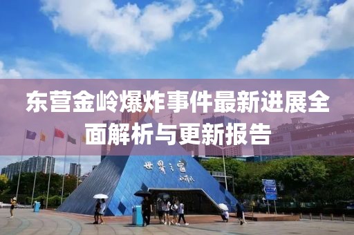 东营金岭爆炸事件最新进展全面解析与更新报告