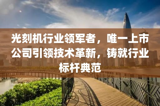 光刻机行业领军者，唯一上市公司引领技术革新，铸就行业标杆典范