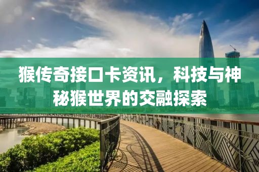 猴传奇接口卡资讯，科技与神秘猴世界的交融探索