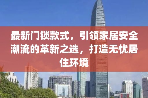 最新门锁款式，引领家居安全潮流的革新之选，打造无忧居住环境