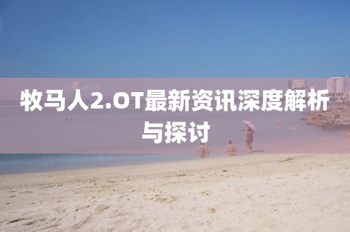 牧马人2.OT最新资讯深度解析与探讨