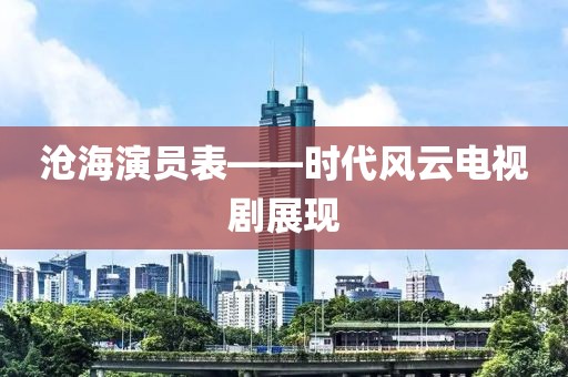 沧海演员表——时代风云电视剧展现