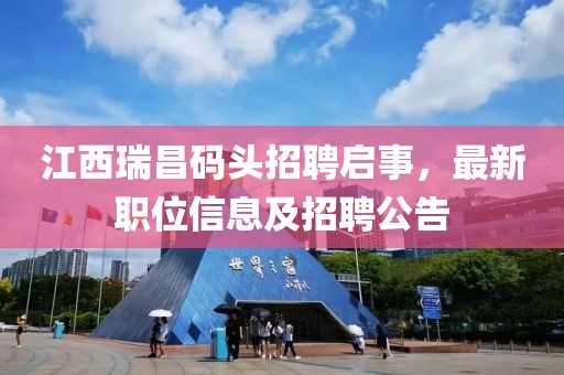 江西瑞昌码头招聘启事，最新职位信息及招聘公告